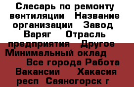 Слесарь по ремонту вентиляции › Название организации ­ Завод "Варяг" › Отрасль предприятия ­ Другое › Минимальный оклад ­ 25 000 - Все города Работа » Вакансии   . Хакасия респ.,Саяногорск г.